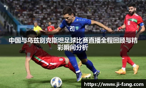 中国与乌兹别克斯坦足球比赛直播全程回顾与精彩瞬间分析